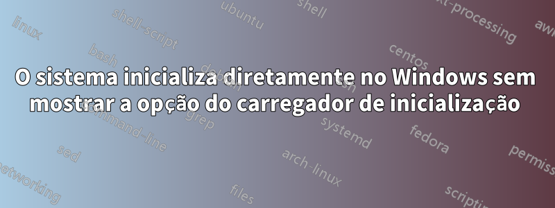 O sistema inicializa diretamente no Windows sem mostrar a opção do carregador de inicialização