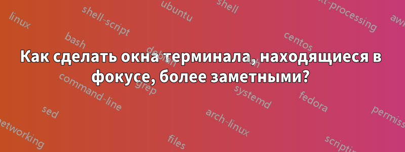 Как сделать окна терминала, находящиеся в фокусе, более заметными?