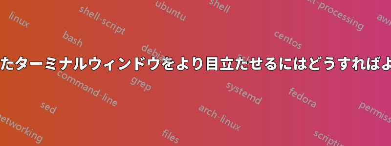 フォーカスされたターミナルウィンドウをより目立たせるにはどうすればよいでしょうか?