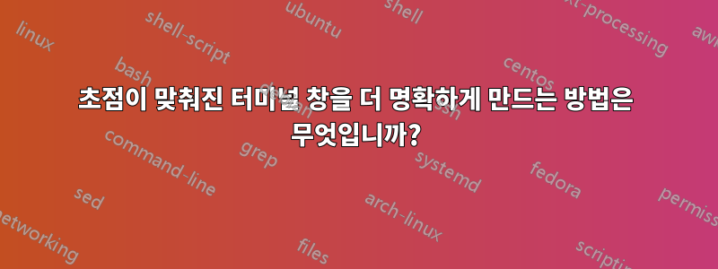 초점이 맞춰진 터미널 창을 더 명확하게 만드는 방법은 무엇입니까?