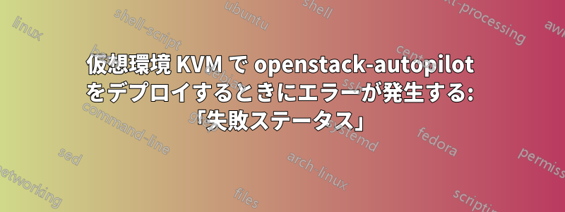 仮想環境 KVM で openstack-autopilot をデプロイするときにエラーが発生する: 「失敗ステータス」