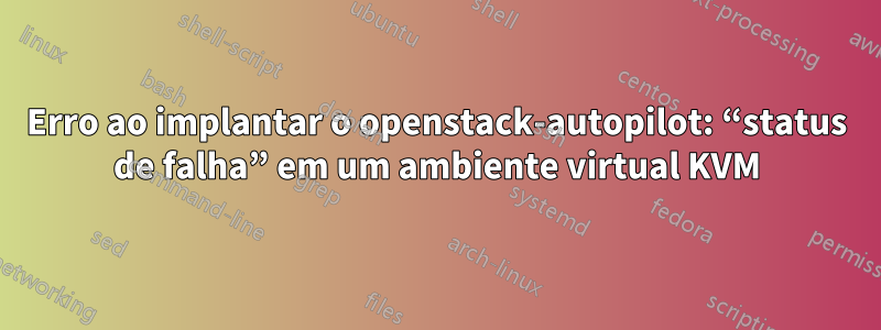 Erro ao implantar o openstack-autopilot: “status de falha” em um ambiente virtual KVM