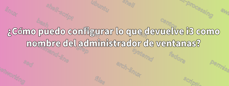 ¿Cómo puedo configurar lo que devuelve i3 como nombre del administrador de ventanas?