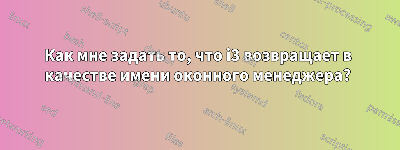 Как мне задать то, что i3 возвращает в качестве имени оконного менеджера?