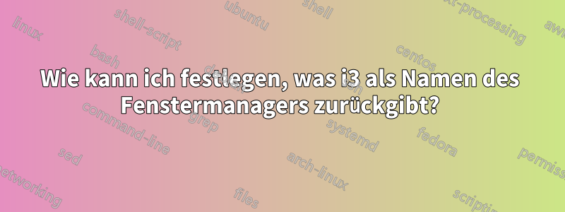 Wie kann ich festlegen, was i3 als Namen des Fenstermanagers zurückgibt?