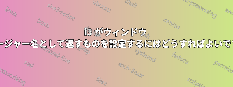 i3 がウィンドウ マネージャー名として返すものを設定するにはどうすればよいですか?