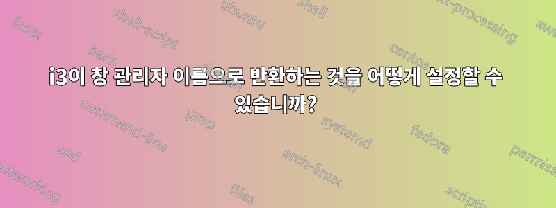 i3이 창 관리자 이름으로 반환하는 것을 어떻게 설정할 수 있습니까?