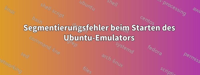 Segmentierungsfehler beim Starten des Ubuntu-Emulators