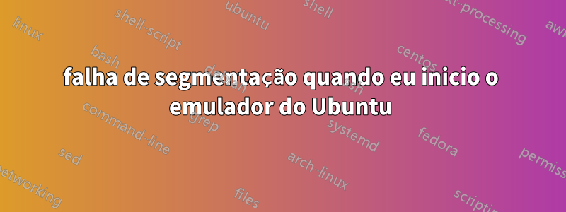 falha de segmentação quando eu inicio o emulador do Ubuntu