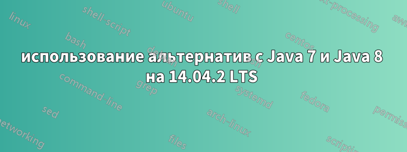 использование альтернатив с Java 7 и Java 8 на 14.04.2 LTS