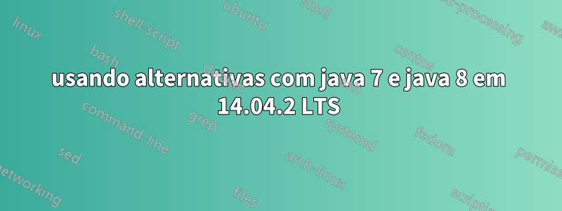 usando alternativas com java 7 e java 8 em 14.04.2 LTS