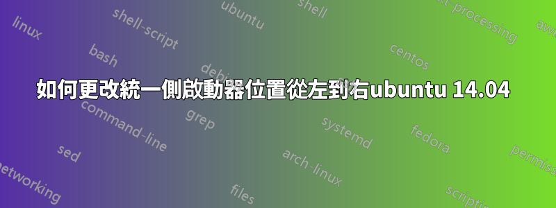 如何更改統一側啟動器位置從左到右ubuntu 14.04 