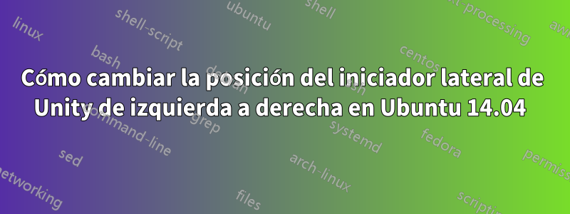 Cómo cambiar la posición del iniciador lateral de Unity de izquierda a derecha en Ubuntu 14.04 