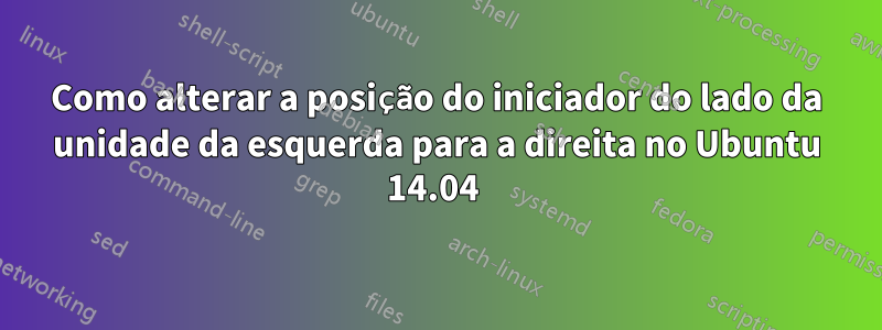 Como alterar a posição do iniciador do lado da unidade da esquerda para a direita no Ubuntu 14.04 