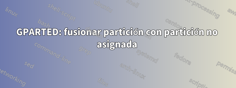 GPARTED: fusionar partición con partición no asignada