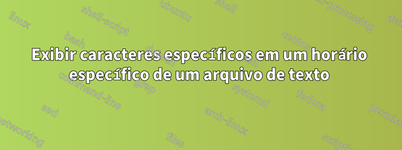 Exibir caracteres específicos em um horário específico de um arquivo de texto