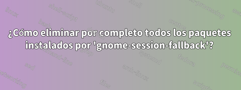 ¿Cómo eliminar por completo todos los paquetes instalados por 'gnome-session-fallback'?