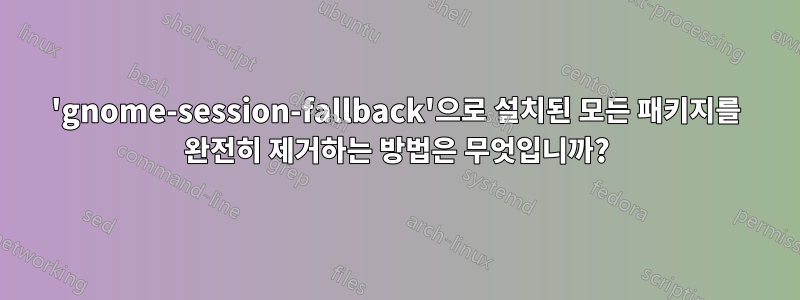 'gnome-session-fallback'으로 설치된 모든 패키지를 완전히 제거하는 방법은 무엇입니까?