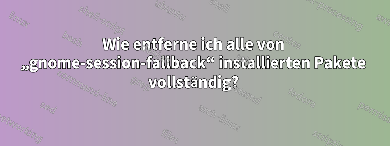 Wie entferne ich alle von „gnome-session-fallback“ installierten Pakete vollständig?