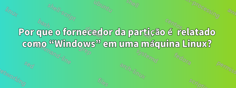 Por que o fornecedor da partição é relatado como “Windows” em uma máquina Linux?