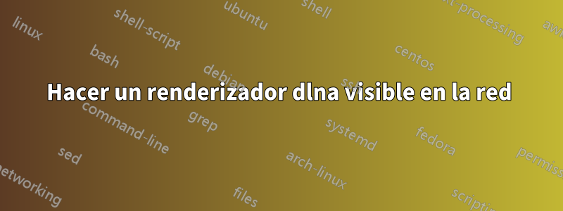 Hacer un renderizador dlna visible en la red