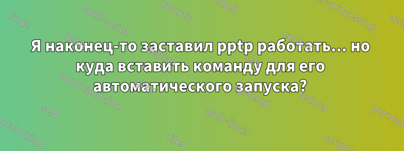 Я наконец-то заставил pptp работать... но куда вставить команду для его автоматического запуска?