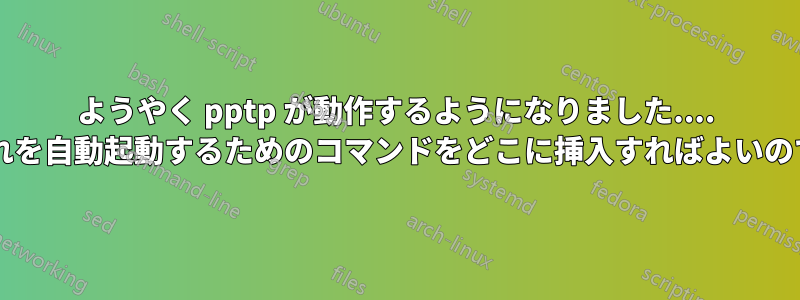 ようやく pptp が動作するようになりました.... しかし、それを自動起動するためのコマンドをどこに挿入すればよいのでしょうか?