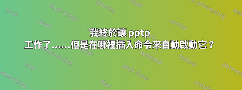 我終於讓 pptp 工作了......但是在哪裡插入命令來自動啟動它？