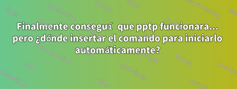 Finalmente conseguí que pptp funcionara... pero ¿dónde insertar el comando para iniciarlo automáticamente?