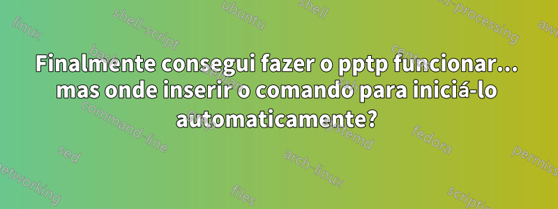 Finalmente consegui fazer o pptp funcionar... mas onde inserir o comando para iniciá-lo automaticamente?