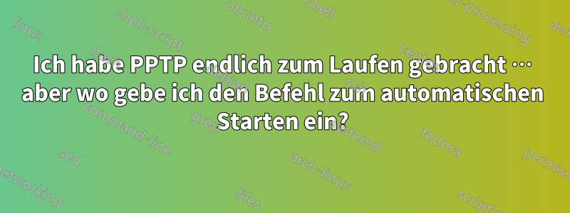 Ich habe PPTP endlich zum Laufen gebracht … aber wo gebe ich den Befehl zum automatischen Starten ein?