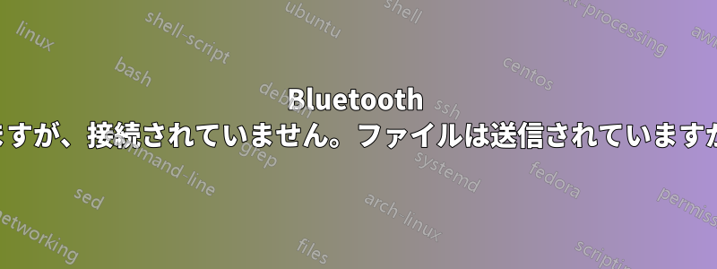 Bluetooth はペアリングされていますが、接続されていません。ファイルは送信されていますが受信されていません。