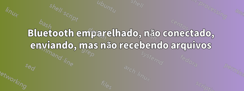 Bluetooth emparelhado, não conectado, enviando, mas não recebendo arquivos