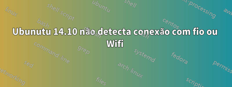 Ubunutu 14.10 não detecta conexão com fio ou Wifi