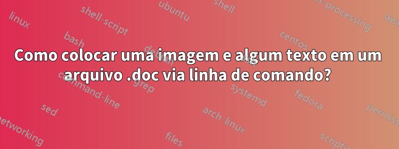 Como colocar uma imagem e algum texto em um arquivo .doc via linha de comando?