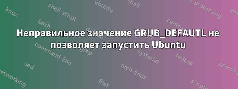 Неправильное значение GRUB_DEFAUTL не позволяет запустить Ubuntu