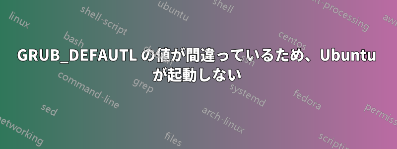 GRUB_DEFAUTL の値が間違っているため、Ubuntu が起動しない