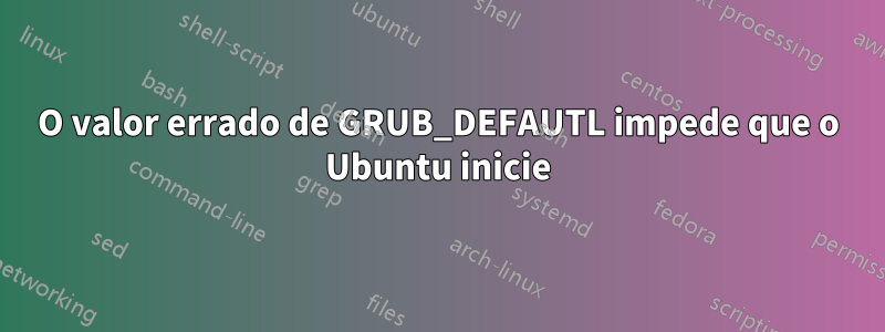 O valor errado de GRUB_DEFAUTL impede que o Ubuntu inicie