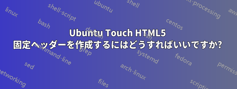 Ubuntu Touch HTML5 固定ヘッダーを作成するにはどうすればいいですか?