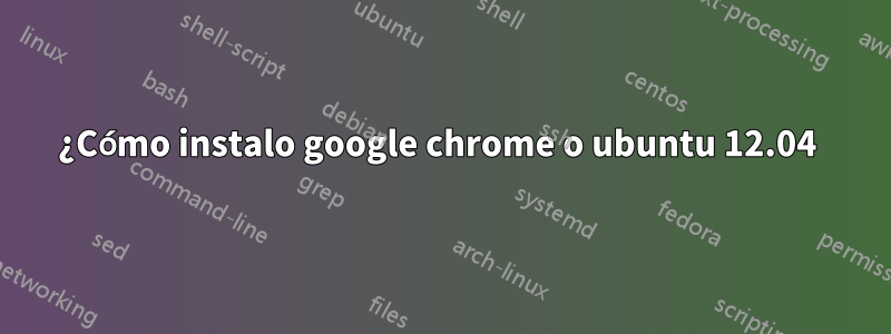 ¿Cómo instalo google chrome o ubuntu 12.04 