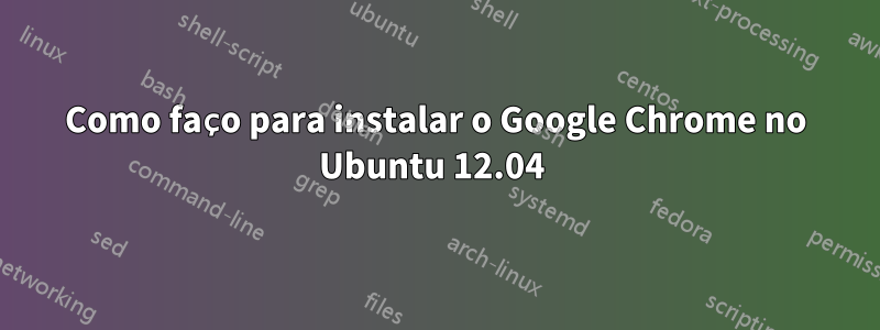 Como faço para instalar o Google Chrome no Ubuntu 12.04 