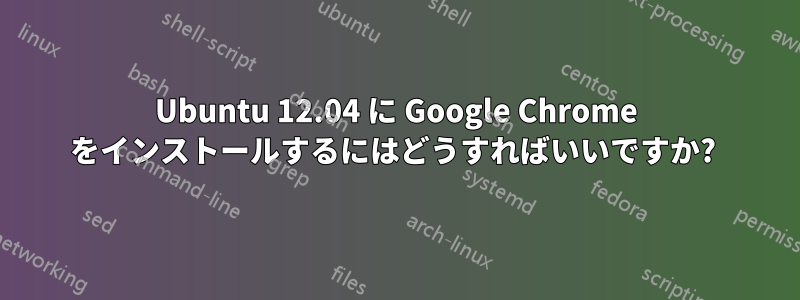 Ubuntu 12.04 に Google Chrome をインストールするにはどうすればいいですか? 