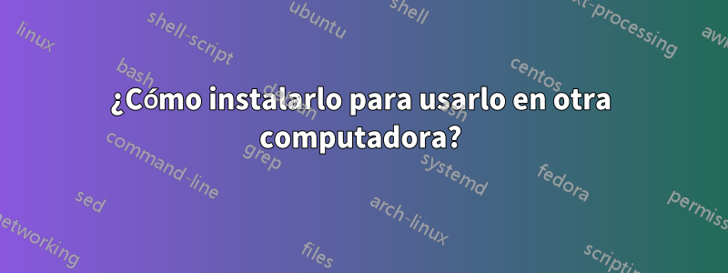 ¿Cómo instalarlo para usarlo en otra computadora?