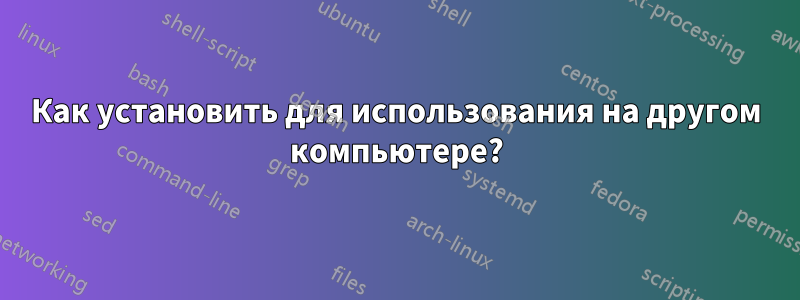 Как установить для использования на другом компьютере?