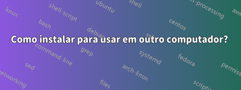 Como instalar para usar em outro computador?