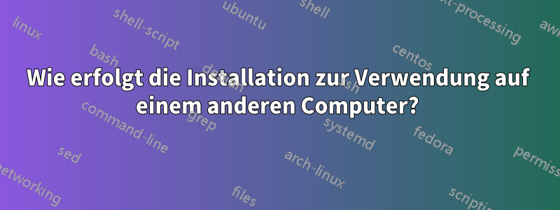 Wie erfolgt die Installation zur Verwendung auf einem anderen Computer?