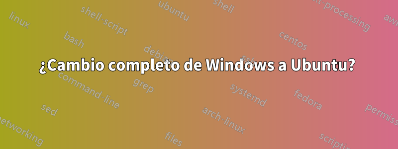 ¿Cambio completo de Windows a Ubuntu?