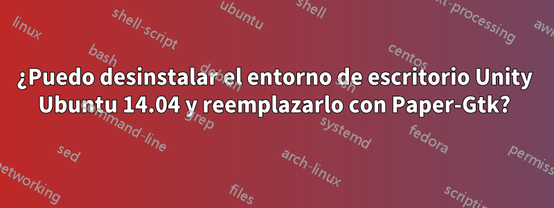 ¿Puedo desinstalar el entorno de escritorio Unity Ubuntu 14.04 y reemplazarlo con Paper-Gtk?