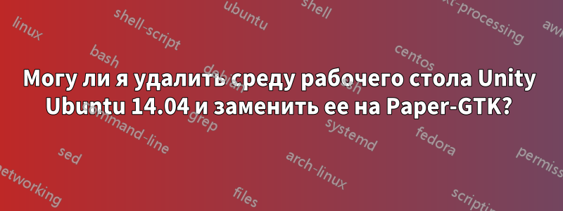 Могу ли я удалить среду рабочего стола Unity Ubuntu 14.04 и заменить ее на Paper-GTK?