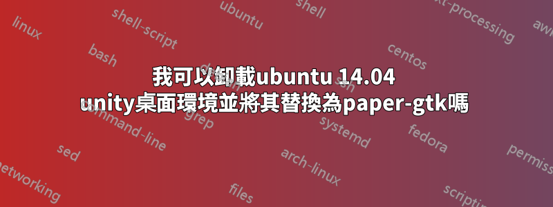 我可以卸載ubuntu 14.04 unity桌面環境並將其替換為paper-gtk嗎